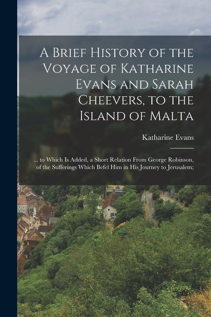 A Brief History of the Voyage of Katharine Evans and Sarah Cheevers to the Island of Malta: ... to Which Is Added a Short Relation From George Robin