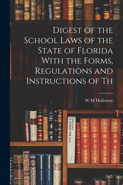 Digest of the School Laws of the State of Florida With the Forms Regulations and Instructions of Th