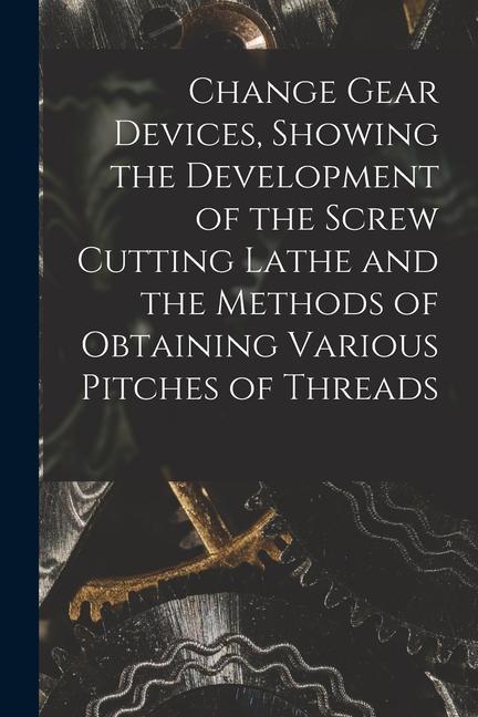Change Gear Devices Showing the Development of the Screw Cutting Lathe and the Methods of Obtaining Various Pitches of Threads