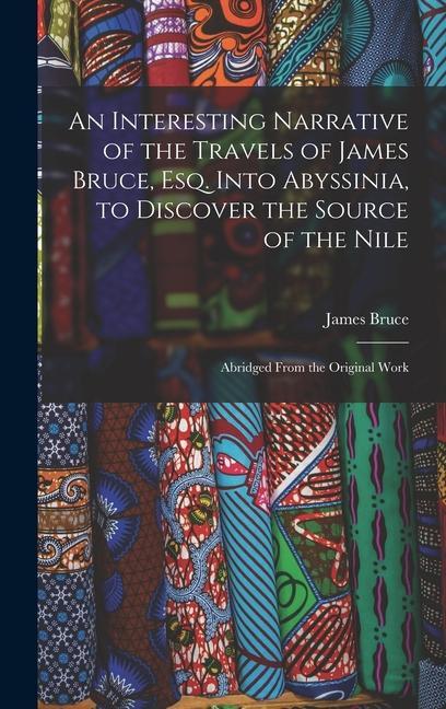 An Interesting Narrative of the Travels of James Bruce Esq. Into Abyssinia to Discover the Source of the Nile