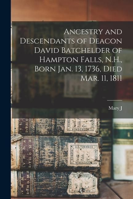 Ancestry and Descendants of Deacon David Batchelder of Hampton Falls N.H. Born Jan. 13 1736 Died Mar. 11 1811