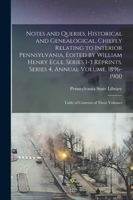 Notes and Queries Historical and Genealogical Chiefly Relating to Interior Pennsylvania Edited by William Henry Egle Series 1-3 Reprints Series 4