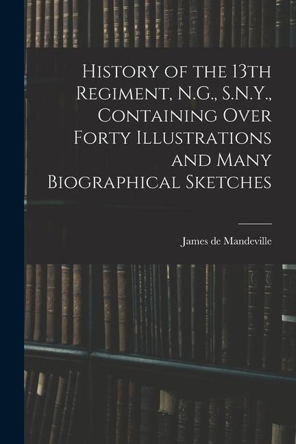 History of the 13th Regiment N.G. S.N.Y. Containing Over Forty Illustrations and Many Biographical Sketches