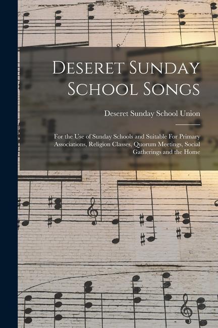 Deseret Sunday School Songs: For the use of Sunday Schools and Suitable For Primary Associations Religion Classes Quorum Meetings Social Gatheri