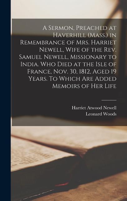 A Sermon Preached at Haverhill (Mass.) in Remembrance of Mrs. Harriet Newell Wife of the Rev. Samuel Newell Missionary to India. Who Died at the Isle of France Nov. 30 1812 Aged 19 Years. To Which are Added Memoirs of her Life