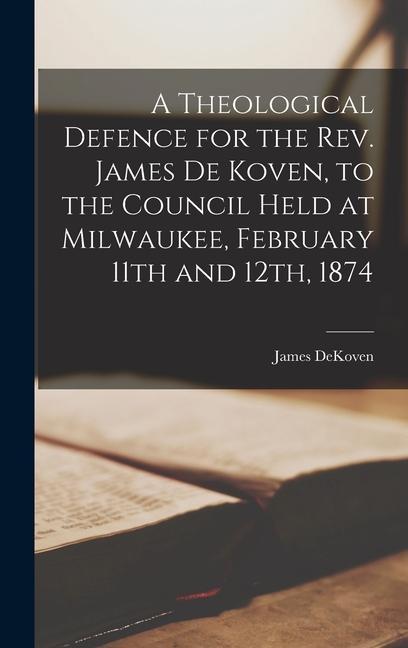A Theological Defence for the Rev. James De Koven to the Council Held at Milwaukee February 11th and 12th 1874