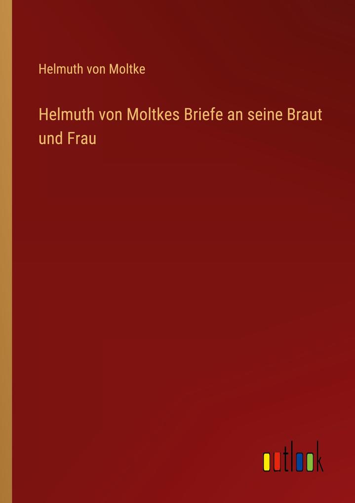 Helmuth von Moltkes Briefe an seine Braut und Frau