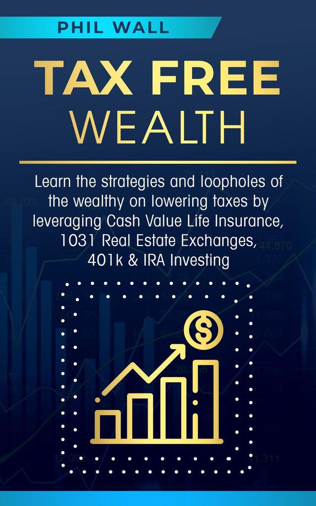 Tax Free Wealth: Learn the strategies and loopholes of the wealthy on lowering taxes by leveraging Cash Value Life Insurance 1031 Real Estate Exchanges 401k & IRA Investing