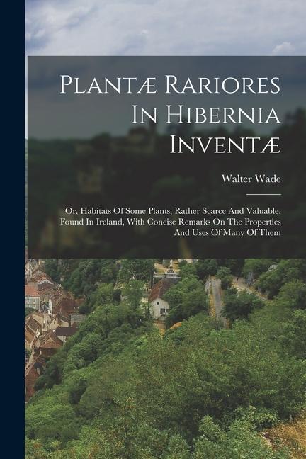 Plantæ Rariores In Hibernia Inventæ: Or Habitats Of Some Plants Rather Scarce And Valuable Found In Ireland With Concise Remarks On The Properties
