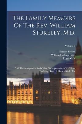 The Family Memoirs Of The Rev. William Stukeley M.d.: And The Antiquarian And Other Correspondence Of William Stukeley Roger & Samuel Gale Etc; Vol