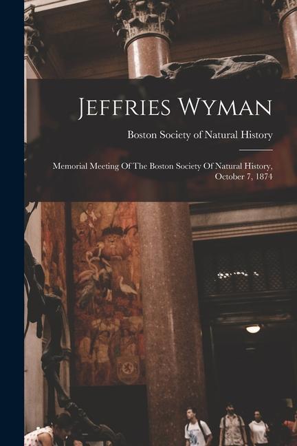 Jeffries Wyman: Memorial Meeting Of The Boston Society Of Natural History October 7 1874