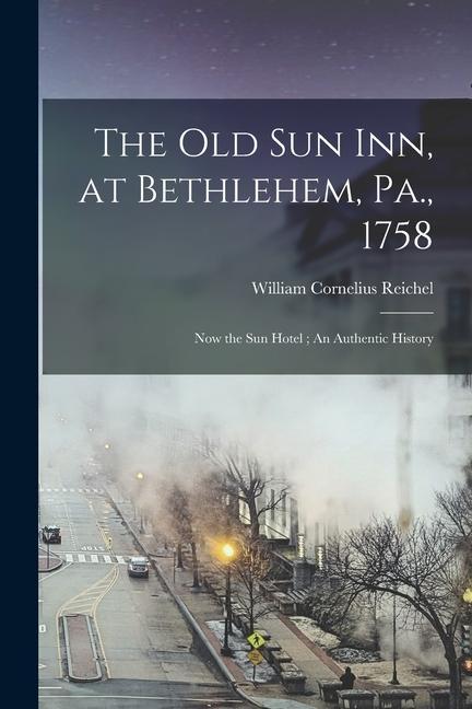 The Old Sun Inn at Bethlehem Pa. 1758: Now the Sun Hotel; An Authentic History