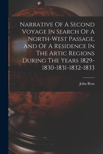 Narrative Of A Second Voyage In Search Of A North-west Passage And Of A Residence In The Artic Regions During The Years 1829-1830-1831-1832-1833