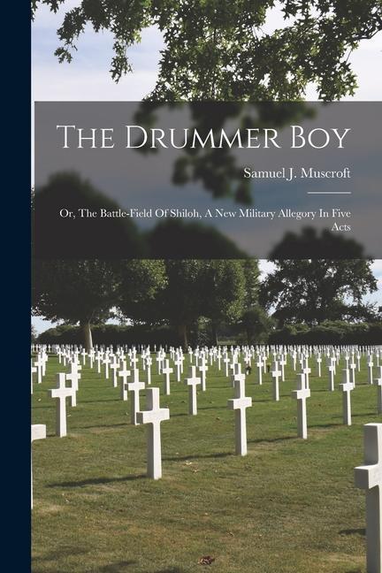 The Drummer Boy: Or The Battle-field Of Shiloh A New Military Allegory In Five Acts