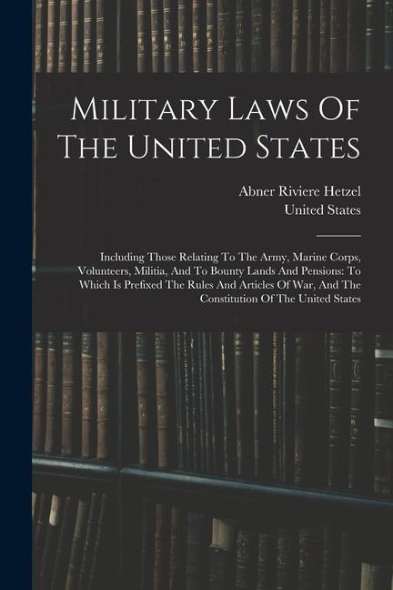 Military Laws Of The United States: Including Those Relating To The Army Marine Corps Volunteers Militia And To Bounty Lands And Pensions: To Whic