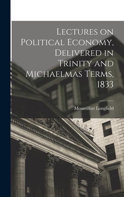 Lectures on Political Economy Delivered in Trinity and Michaelmas Terms 1833
