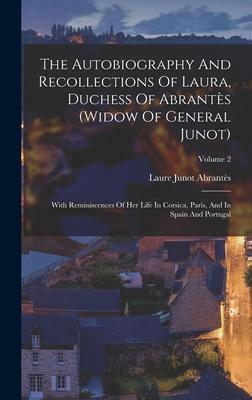 The Autobiography And Recollections Of Laura Duchess Of Abrantès (widow Of General Junot): With Reminiscences Of Her Life In Corsica Paris And In S