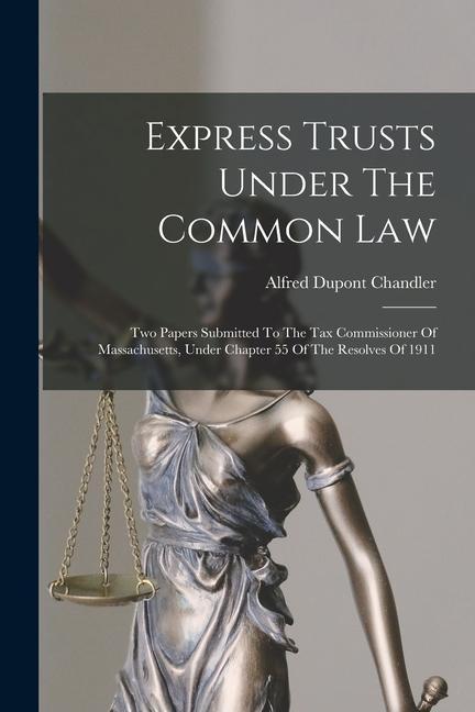 Express Trusts Under The Common Law: Two Papers Submitted To The Tax Commissioner Of Massachusetts Under Chapter 55 Of The Resolves Of 1911
