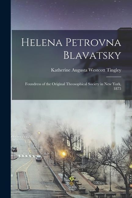 Helena Petrovna Blavatsky: Foundress of the Original Theosophical Society in New York 1875