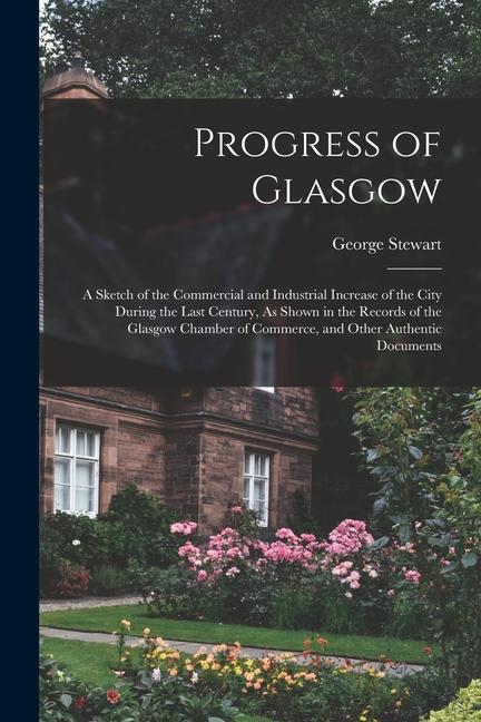 Progress of Glasgow: A Sketch of the Commercial and Industrial Increase of the City During the Last Century As Shown in the Records of the