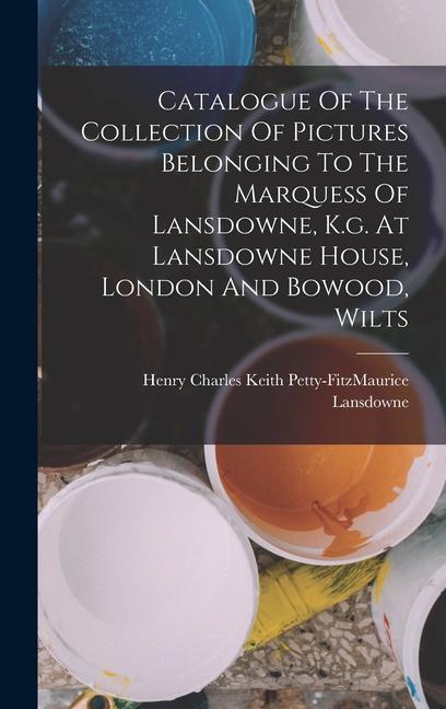 Catalogue Of The Collection Of Pictures Belonging To The Marquess Of Lansdowne K.g. At Lansdowne House London And Bowood Wilts
