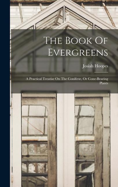 The Book Of Evergreens: A Practical Treatise On The Coniferæ Or Cone-bearing Plants