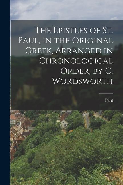 The Epistles of St. Paul in the Original Greek Arranged in Chronological Order by C. Wordsworth