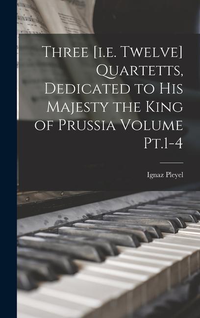 Three [i.e. Twelve] Quartetts Dedicated to His Majesty the King of Prussia Volume Pt.1-4