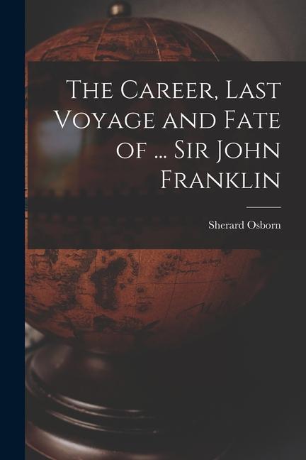 The Career Last Voyage and Fate of ... Sir John Franklin