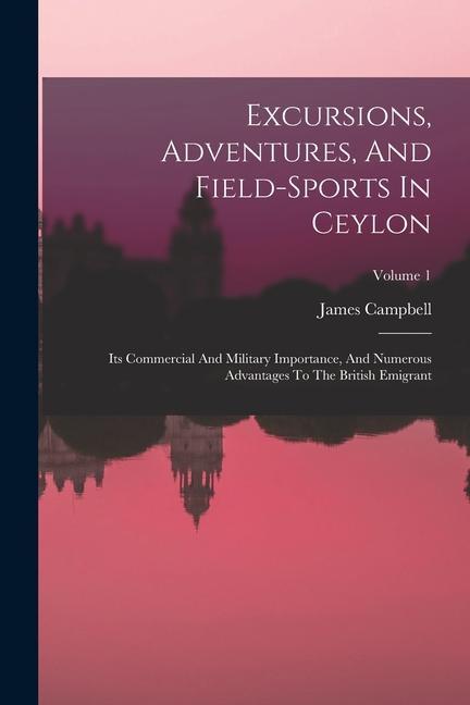 Excursions Adventures And Field-sports In Ceylon: Its Commercial And Military Importance And Numerous Advantages To The British Emigrant; Volume 1