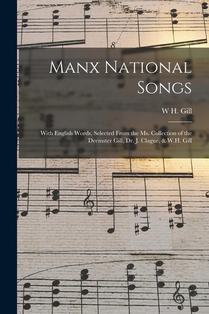 Manx National Songs: With English Words Selected From the Ms. Collection of the Deemster Gill Dr. J. Clague & W.H. Gill
