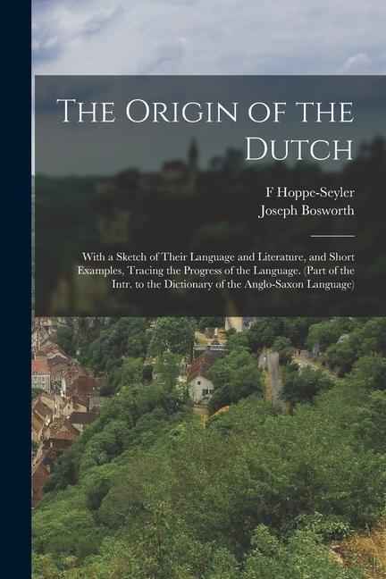 The Origin of the Dutch: With a Sketch of Their Language and Literature and Short Examples Tracing the Progress of the Language. (Part of the