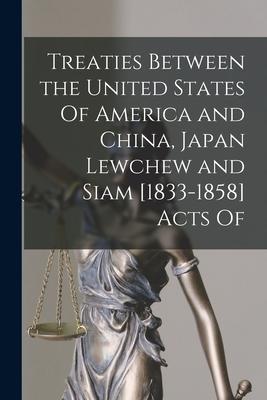 Treaties Between the United States Of America and China Japan Lewchew and Siam [1833-1858] Acts Of