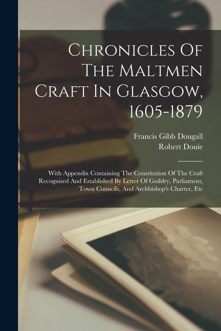 Chronicles Of The Maltmen Craft In Glasgow 1605-1879: With Appendix Containing The Constitution Of The Craft Recognised And Established By Letter Of