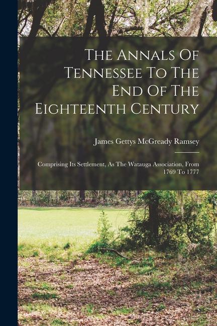 The Annals Of Tennessee To The End Of The Eighteenth Century: Comprising Its Settlement As The Watauga Association From 1769 To 1777