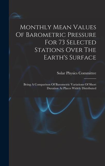 Monthly Mean Values Of Barometric Pressure For 73 Selected Stations Over The Earth‘s Surface: Being A Comparison Of Barometric Variations Of Short Dur