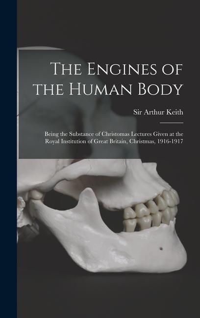 The Engines of the Human Body; Being the Substance of Christomas Lectures Given at the Royal Institution of Great Britain Christmas 1916-1917