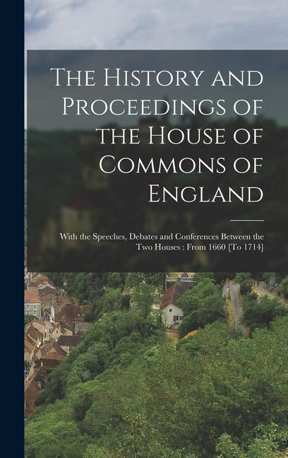 The History and Proceedings of the House of Commons of England: With the Speeches Debates and Conferences Between the Two Houses: From 1660 [To 1714]