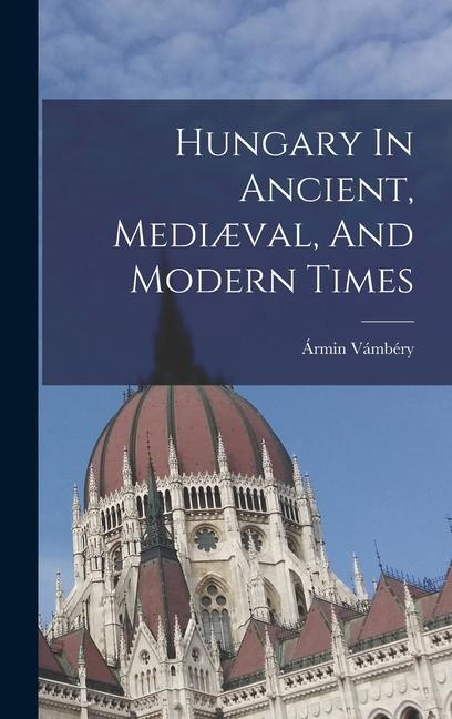 Hungary In Ancient Mediæval And Modern Times