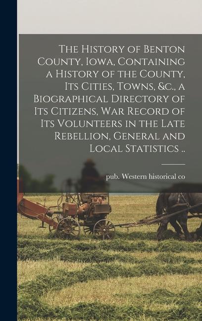 The History of Benton County Iowa Containing a History of the County Its Cities Towns &c. a Biographical Directory of Its Citizens War Record o