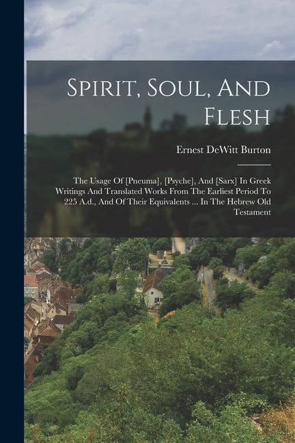 Spirit Soul And Flesh: The Usage Of [pneuma] [psyche] And [sarx] In Greek Writings And Translated Works From The Earliest Period To 225 A.d