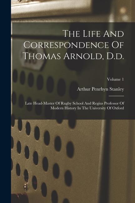 The Life And Correspondence Of Thomas Arnold D.d.: Late Head-master Of Rugby School And Regius Professor Of Modern History In The University Of Oxfor