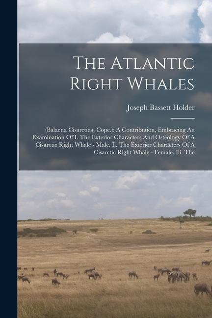 The Atlantic Right Whales: (balaena Cisarctica Cope.): A Contribution Embracing An Examination Of I. The Exterior Characters And Osteology Of A
