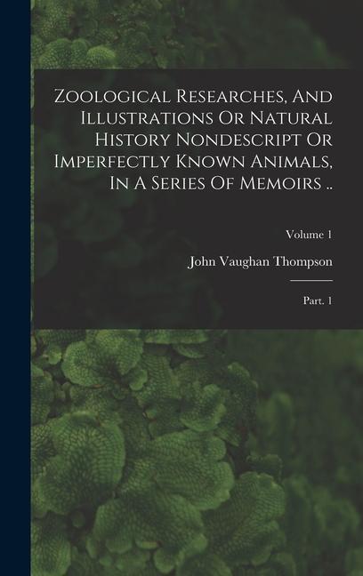 Zoological Researches And Illustrations Or Natural History Nondescript Or Imperfectly Known Animals In A Series Of Memoirs ..: Part. 1; Volume 1