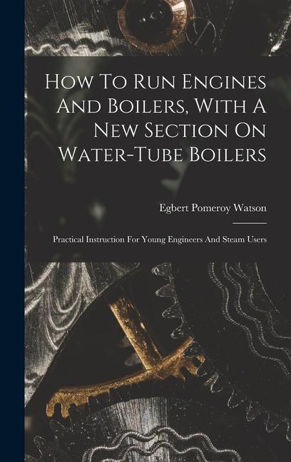 How To Run Engines And Boilers With A New Section On Water-tube Boilers: Practical Instruction For Young Engineers And Steam Users
