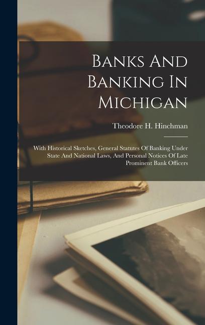 Banks And Banking In Michigan: With Historical Sketches General Statutes Of Banking Under State And National Laws And Personal Notices Of Late Prom