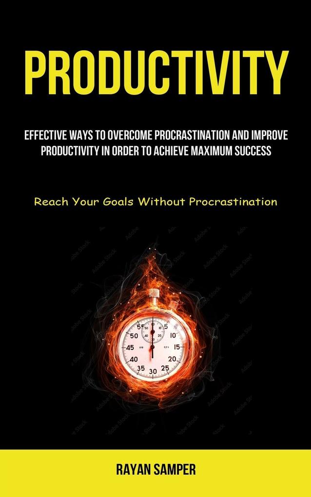 Productivity: Effective Ways To Overcome Procrastination And Improve Productivity In Order To Achieve Maximum Success (Reach Your Go
