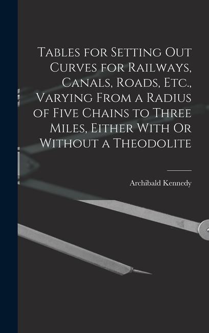 Tables for Setting Out Curves for Railways Canals Roads Etc. Varying From a Radius of Five Chains to Three Miles Either With Or Without a Theodolite
