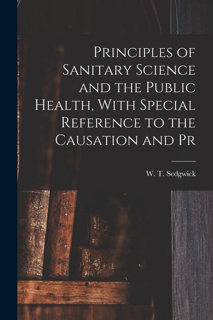 Principles of Sanitary Science and the Public Health With Special Reference to the Causation and Pr