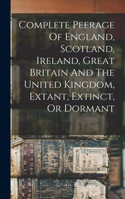 Complete Peerage Of England Scotland Ireland Great Britain And The United Kingdom Extant Extinct Or Dormant